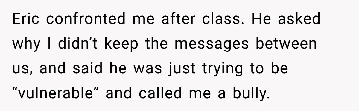Eric confronted me after class. He asked why I didn’t keep the messages between us, and said he was just trying to be “vulnerable” and called me a bully.