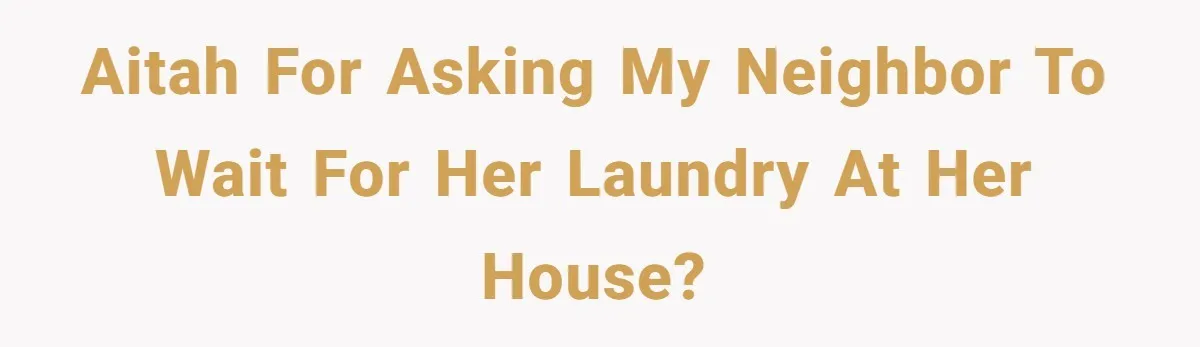 AITAH for asking my neighbor to wait for her laundry at her house?