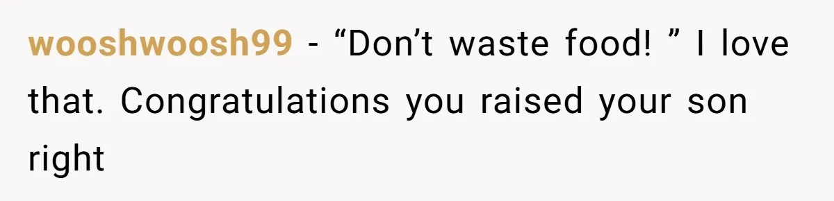 wooshwoosh99 − “Don’t waste food! ” I love that. Congratulations you raised your son right
