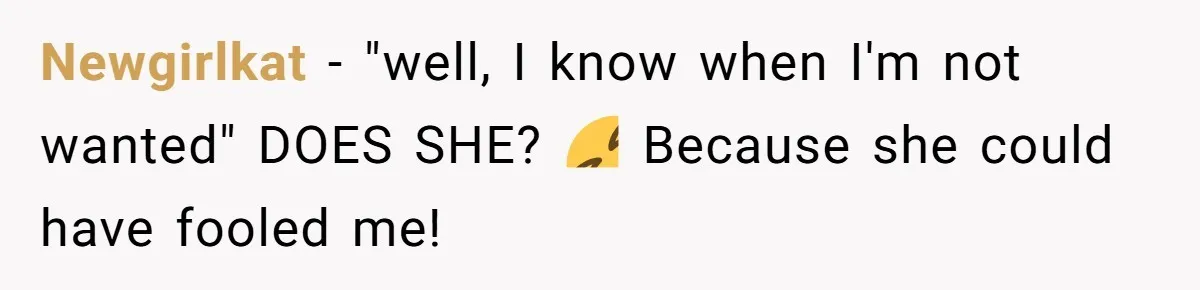 Newgirlkat − "well, I know when I'm not wanted" DOES SHE? 🤣 Because she could have fooled me!