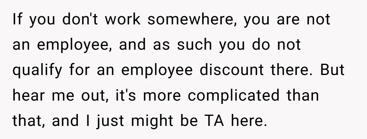 If you don't work somewhere, you are not an employee, and as such you do not qualify for an employee discount there. But hear me out, it's more complicated than...