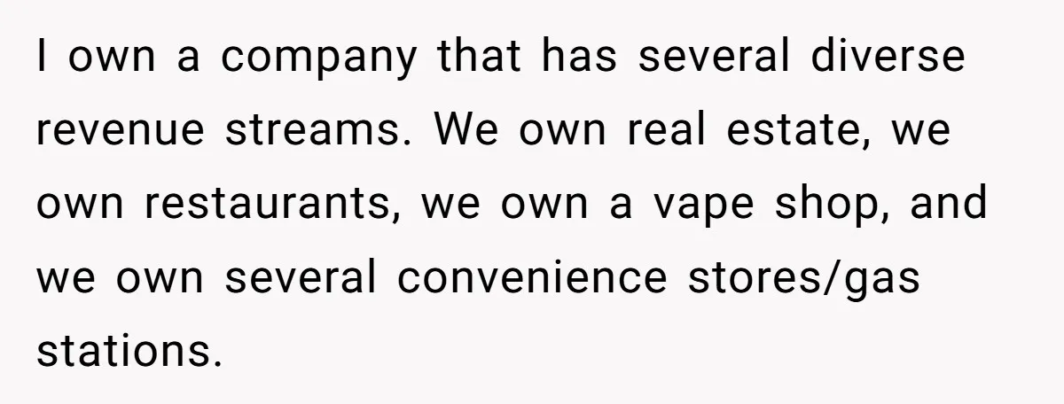 I own a company that has several diverse revenue streams. We own real estate, we own restaurants, we own a vape shop, and we own several convenience stores/gas stations.