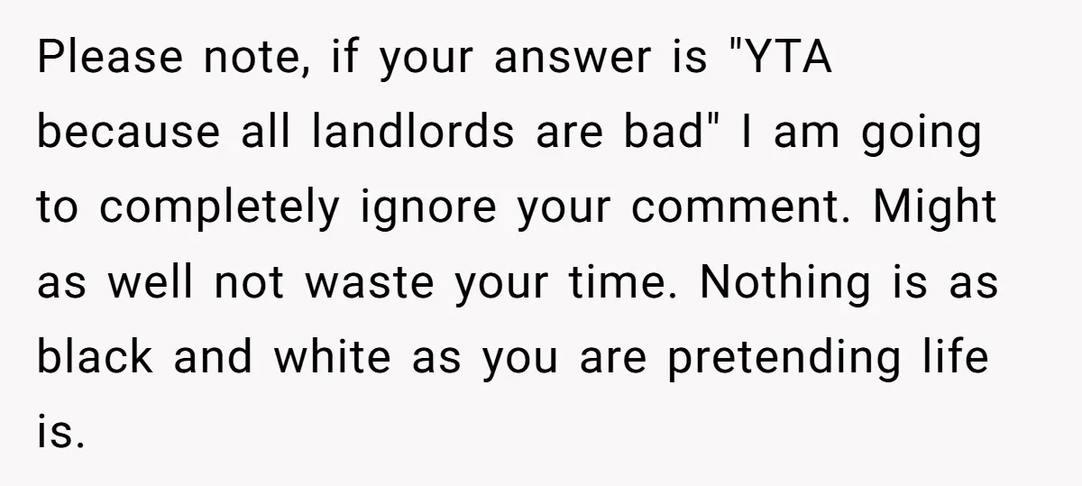 Please note, if your answer is "YTA because all landlords are bad" I am going to completely ignore your comment. Might as well not waste your time. Nothing is as...
