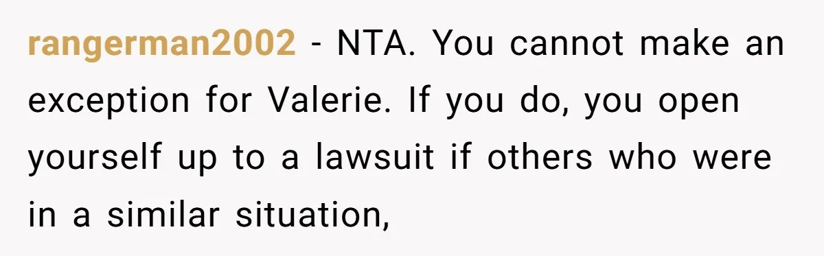 rangerman2002 − NTA. You cannot make an exception for Valerie. If you do, you open yourself up to a lawsuit if others who were in a similar situation,