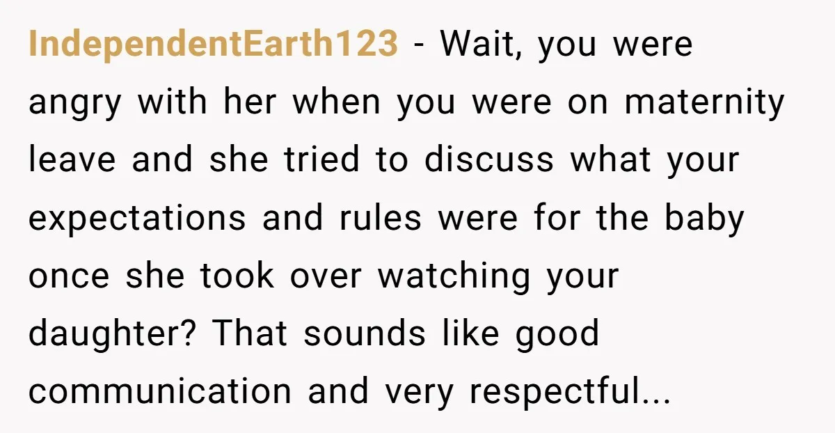 IndependentEarth123 − Wait, you were angry with her when you were on maternity leave and she tried to discuss what your expectations and rules were for the baby once she...