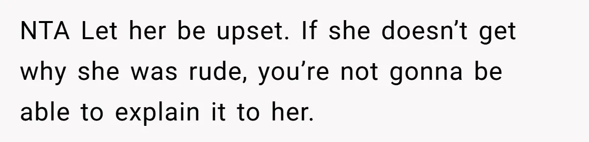 NTA Let her be upset. If she doesn’t get why she was rude, you’re not gonna be able to explain it to her.