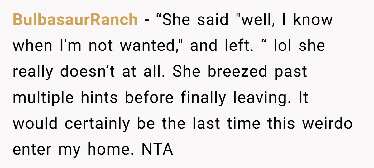 BulbasaurRanch − “She said "well, I know when I'm not wanted," and left. “ lol she really doesn’t at all. She breezed past multiple hints before finally leaving. It would...