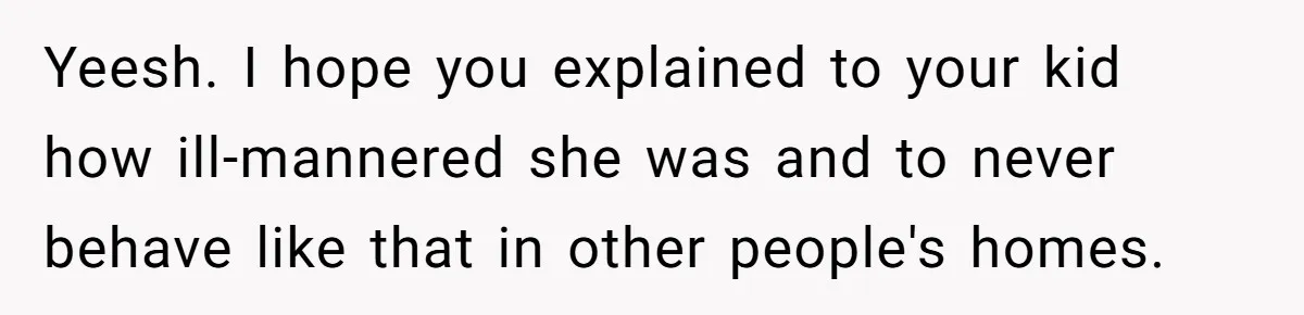 Yeesh. I hope you explained to your kid how ill-mannered she was and to never behave like that in other people's homes.