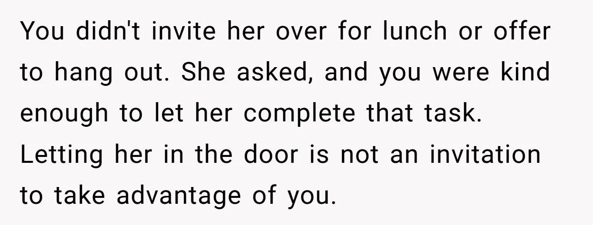 You didn't invite her over for lunch or offer to hang out. She asked, and you were kind enough to let her complete that task. Letting her in the door...
