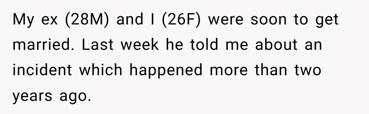 My ex (28M) and I (26F) were soon to get married. Last week he told me about an incident which happened more than two years ago.