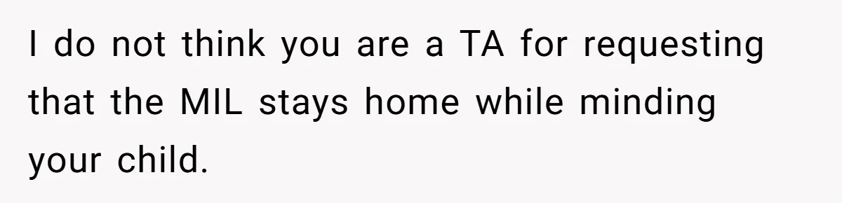 I do not think you are a TA for requesting that the MIL stays home while minding your child.