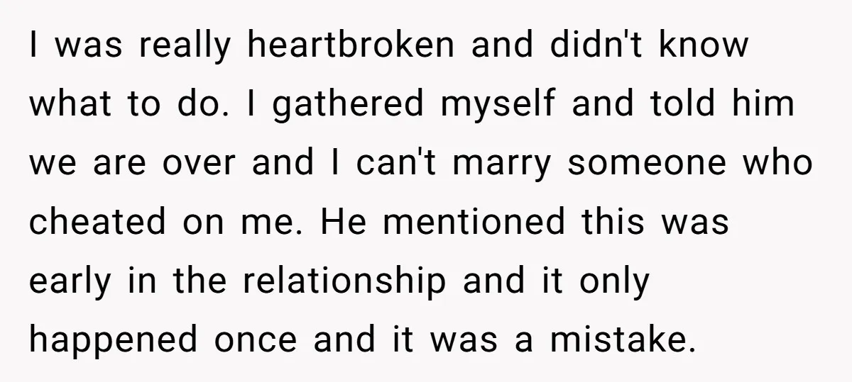 I was really heartbroken and didn't know what to do. I gathered myself and told him we are over and I can't marry someone who cheated on me. He mentioned...