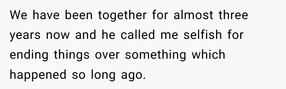 We have been together for almost three years now and he called me selfish for ending things over something which happened so long ago.