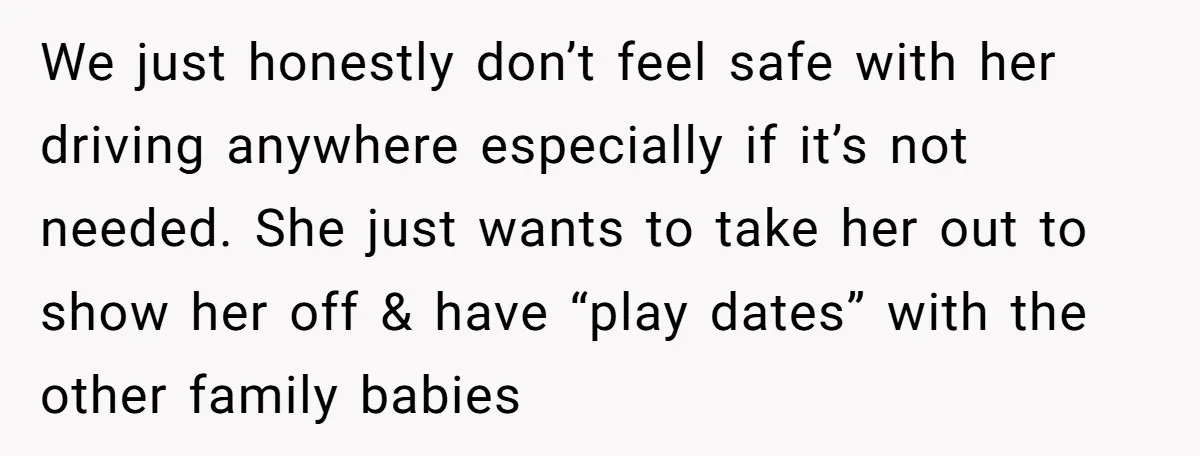 We just honestly don’t feel safe with her driving anywhere especially if it’s not needed. She just wants to take her out to show her off & have “play dates”...