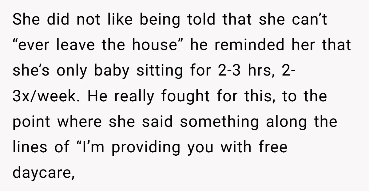 She did not like being told that she can’t “ever leave the house” he reminded her that she’s only baby sitting for 2-3 hrs, 2-3x/week. He really fought for this,...