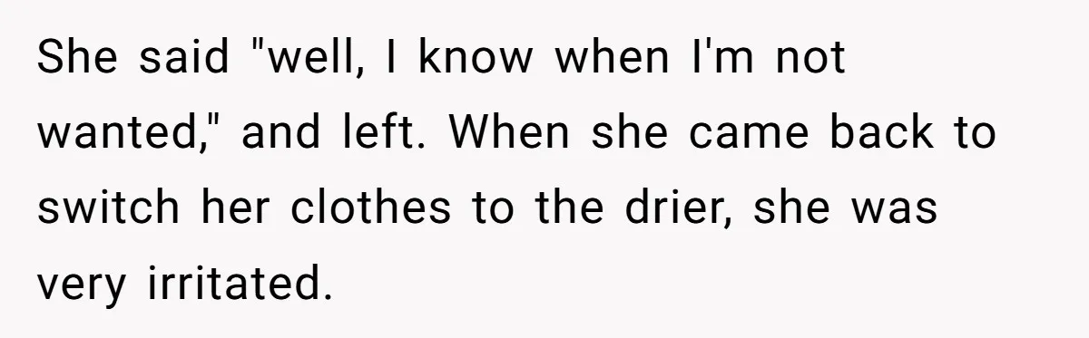 She said "well, I know when I'm not wanted," and left. When she came back to switch her clothes to the drier, she was very irritated.