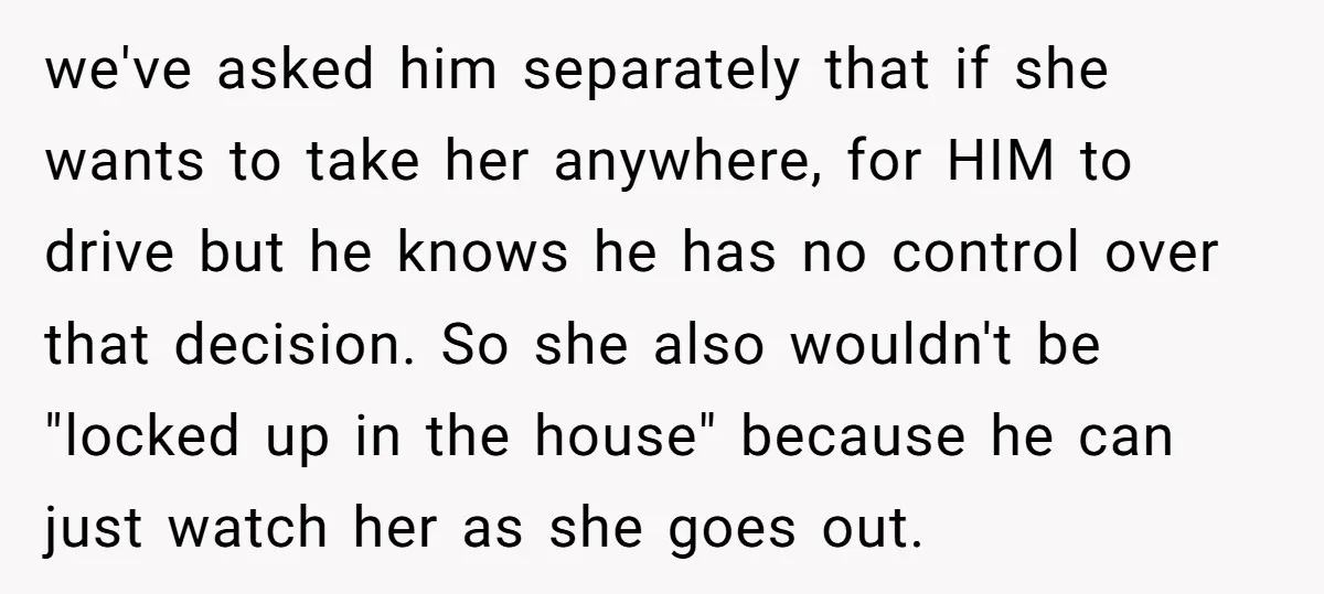 we've asked him separately that if she wants to take her anywhere, for HIM to drive but he knows he has no control over that decision. So she also wouldn't...
