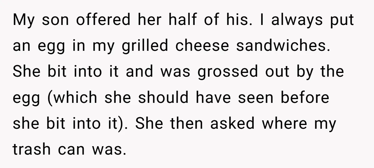 My son offered her half of his. I always put an egg in my grilled cheese sandwiches. She bit into it and was grossed out by the egg (which she...
