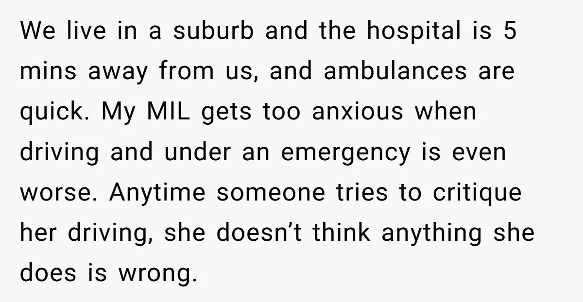 We live in a suburb and the hospital is 5 mins away from us, and ambulances are quick. My MIL gets too anxious when driving and under an emergency is...