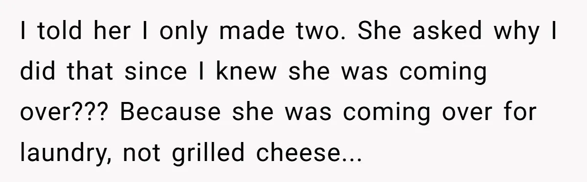 I told her I only made two. She asked why I did that since I knew she was coming over??? Because she was coming over for laundry, not grilled cheese...