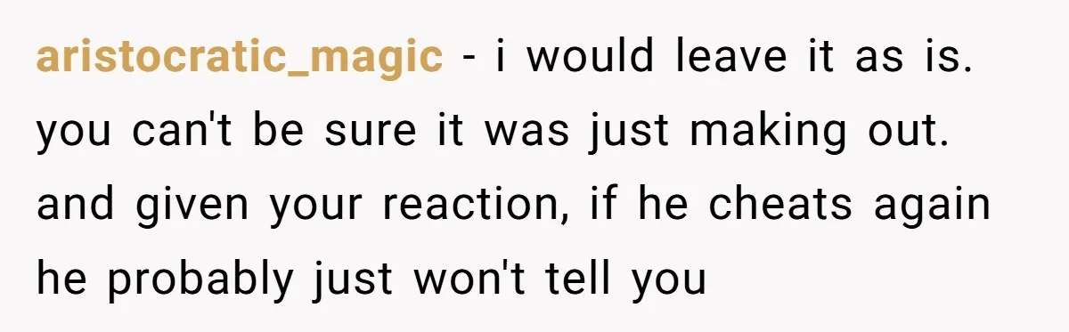 aristocratic_magic − i would leave it as is. you can't be sure it was just making out. and given your reaction, if he cheats again he probably just won't tell...