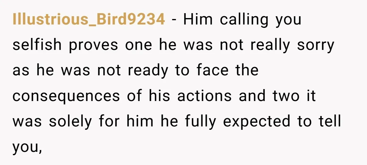 Illustrious_Bird9234 − Him calling you selfish proves one he was not really sorry as he was not ready to face the consequences of his actions and two it was solely...