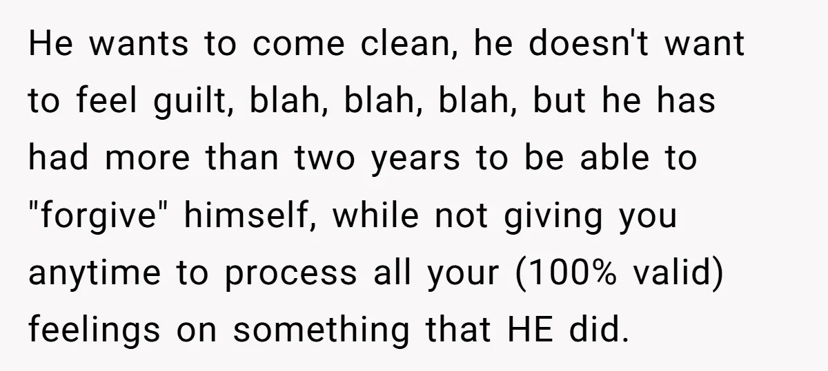 He wants to come clean, he doesn't want to feel guilt, blah, blah, blah, but he has had more than two years to be able to "forgive" himself, while not...