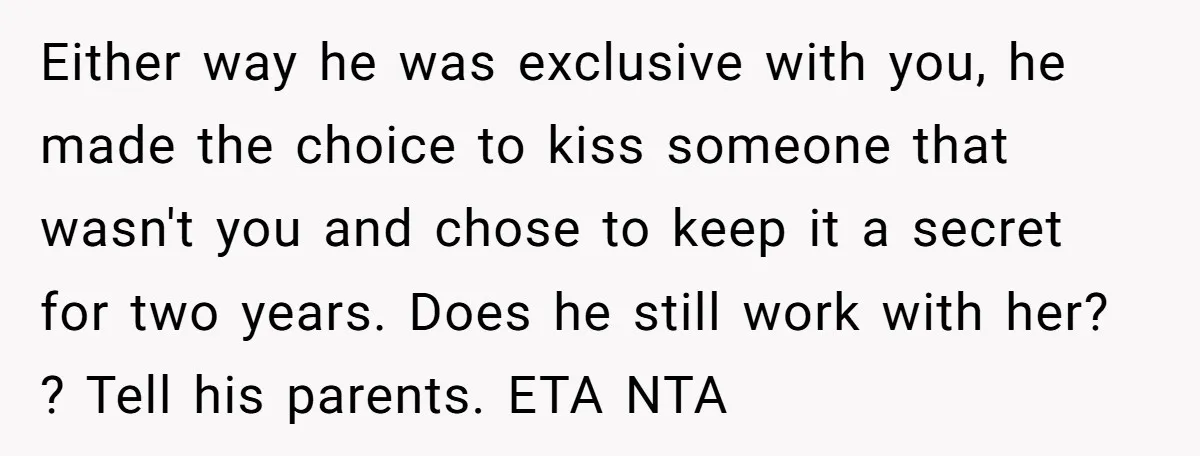 Either way he was exclusive with you, he made the choice to kiss someone that wasn't you and chose to keep it a secret for two years. Does he still...