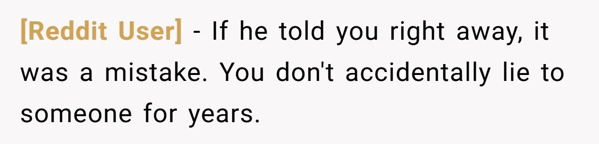 [Reddit User] − If he told you right away, it was a mistake. You don't accidentally lie to someone for years.