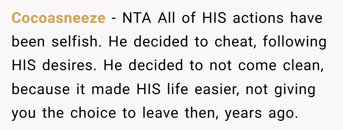 Cocoasneeze − NTA All of HIS actions have been selfish. He decided to cheat, following HIS desires. He decided to not come clean, because it made HIS life easier, not...