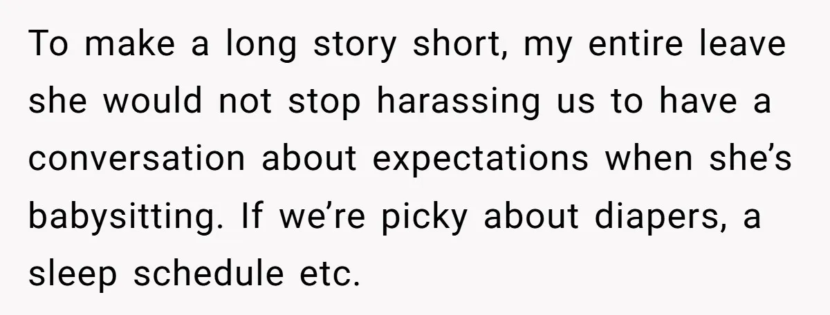 To make a long story short, my entire leave she would not stop harassing us to have a conversation about expectations when she’s babysitting. If we’re picky about diapers, a...