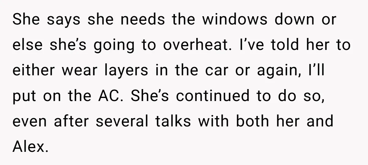 She says she needs the windows down or else she’s going to overheat. I’ve told her to either wear layers in the car or again, I’ll put on the AC....