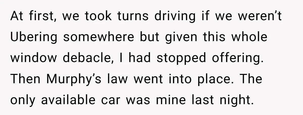 At first, we took turns driving if we weren’t Ubering somewhere but given this whole window debacle, I had stopped offering. Then Murphy’s law went into place. The only available...