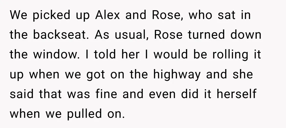We picked up Alex and Rose, who sat in the backseat. As usual, Rose turned down the window. I told her I would be rolling it up when we got...