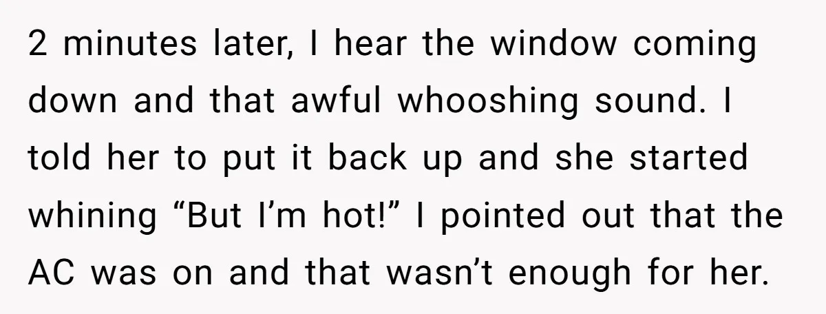 2 minutes later, I hear the window coming down and that awful whooshing sound. I told her to put it back up and she started whining “But I’m hot!” I...