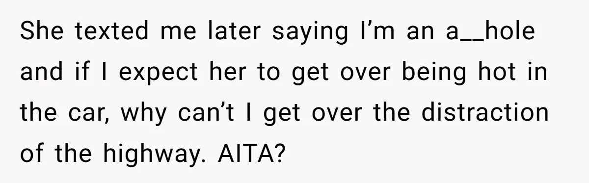 She texted me later saying I’m an a__hole and if I expect her to get over being hot in the car, why can’t I get over the distraction of the...