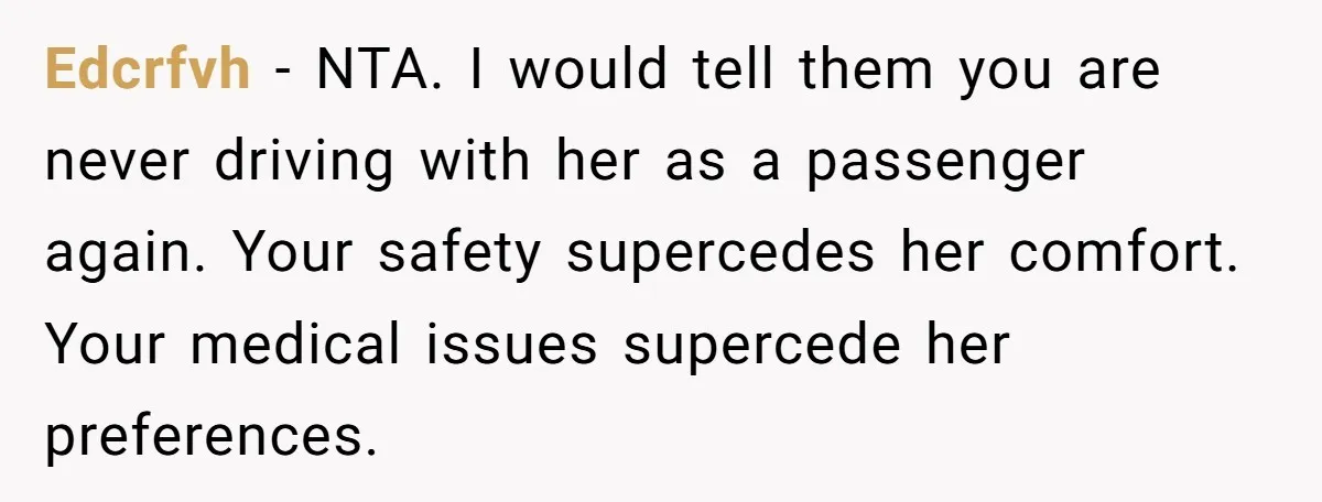 Edcrfvh − NTA. I would tell them you are never driving with her as a passenger again. Your safety supercedes her comfort. Your medical issues supercede her preferences.