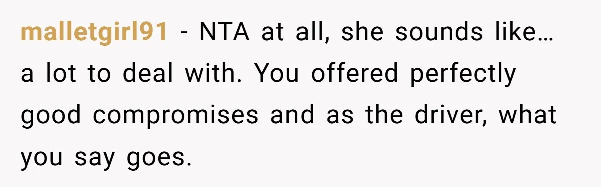 malletgirl91 − NTA at all, she sounds like… a lot to deal with. You offered perfectly good compromises and as the driver, what you say goes.