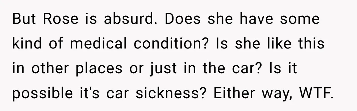 But Rose is absurd. Does she have some kind of medical condition? Is she like this in other places or just in the car? Is it possible it's car sickness?...