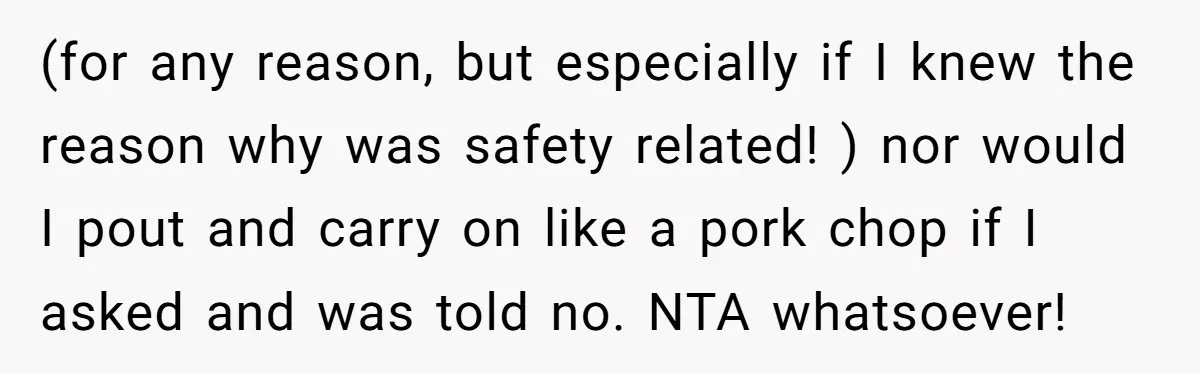 (for any reason, but especially if I knew the reason why was safety related! ) nor would I pout and carry on like a pork chop if I asked and...