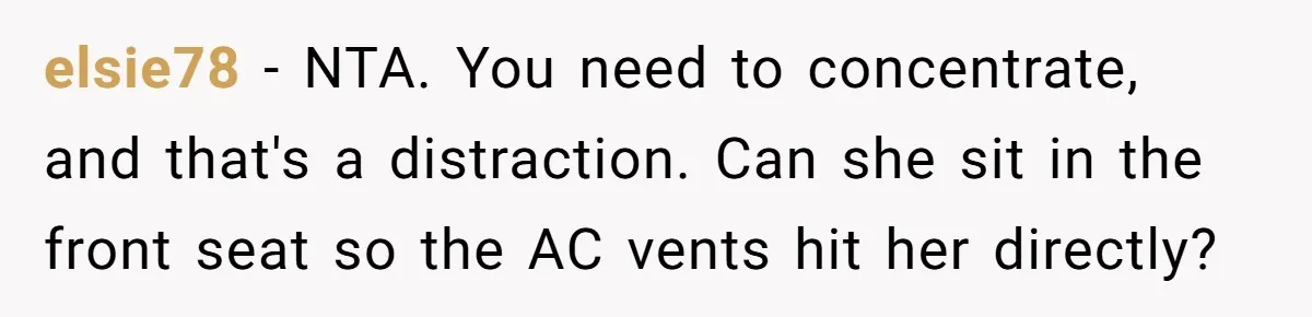 elsie78 − NTA. You need to concentrate, and that's a distraction. Can she sit in the front seat so the AC vents hit her directly?