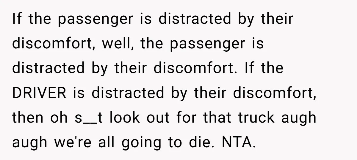 If the passenger is distracted by their discomfort, well, the passenger is distracted by their discomfort. If the DRIVER is distracted by their discomfort, then oh s__t look out for...