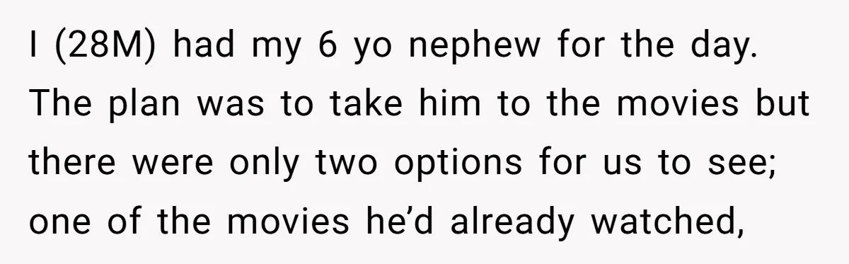 I (28M) had my 6 yo nephew for the day. The plan was to take him to the movies but there were only two options for us to see; one...
