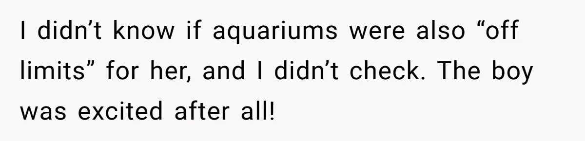 I didn’t know if aquariums were also “off limits” for her, and I didn’t check. The boy was excited after all!