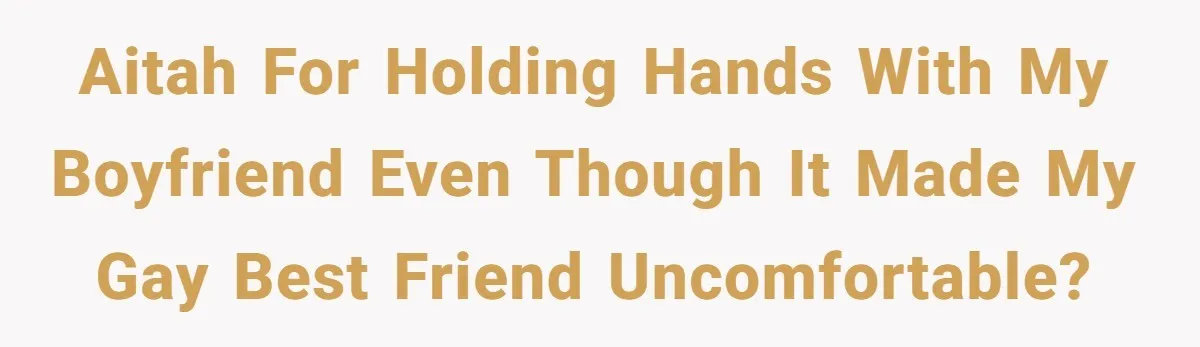 AITAH for holding hands with my boyfriend even though it made my gay best friend uncomfortable?