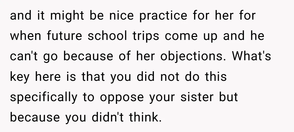 and it might be nice practice for her for when future school trips come up and he can't go because of her objections. What's key here is that you did...