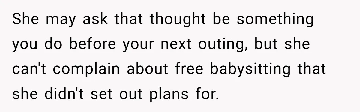 She may ask that thought be something you do before your next outing, but she can't complain about free babysitting that she didn't set out plans for.