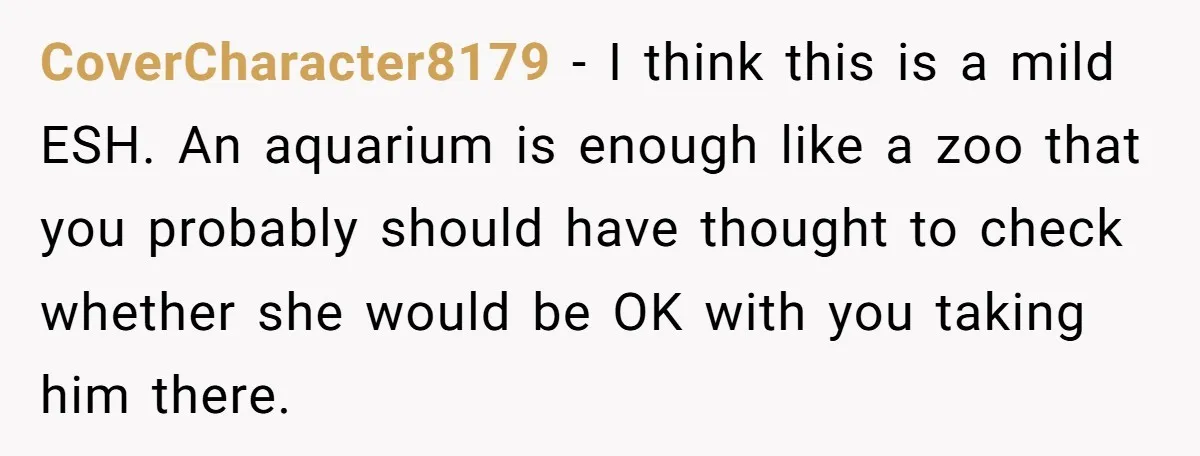 CoverCharacter8179 − I think this is a mild ESH. An aquarium is enough like a zoo that you probably should have thought to check whether she would be OK with...