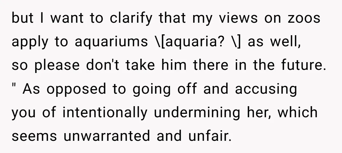 but I want to clarify that my views on zoos apply to aquariums \[aquaria? \] as well, so please don't take him there in the future. " As opposed to...