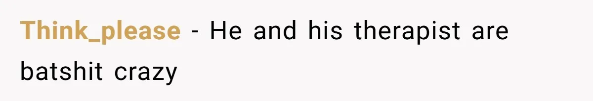 Think_please − He and his therapist are batshit crazy